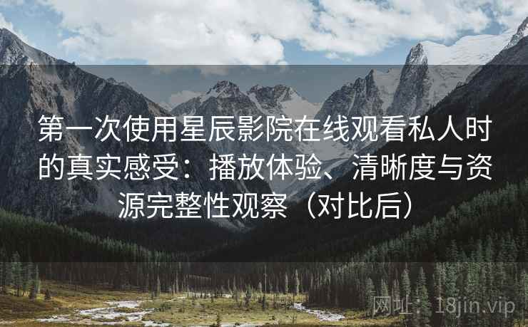 第一次使用星辰影院在线观看私人时的真实感受：播放体验、清晰度与资源完整性观察（对比后）