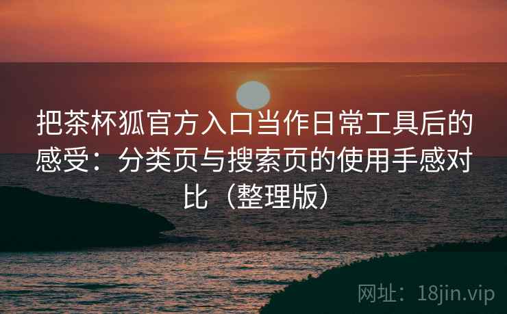 把茶杯狐官方入口当作日常工具后的感受：分类页与搜索页的使用手感对比（整理版）