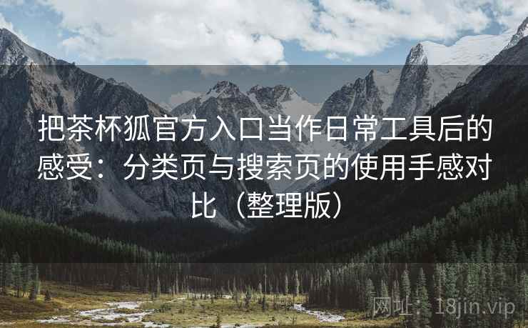 把茶杯狐官方入口当作日常工具后的感受：分类页与搜索页的使用手感对比（整理版）