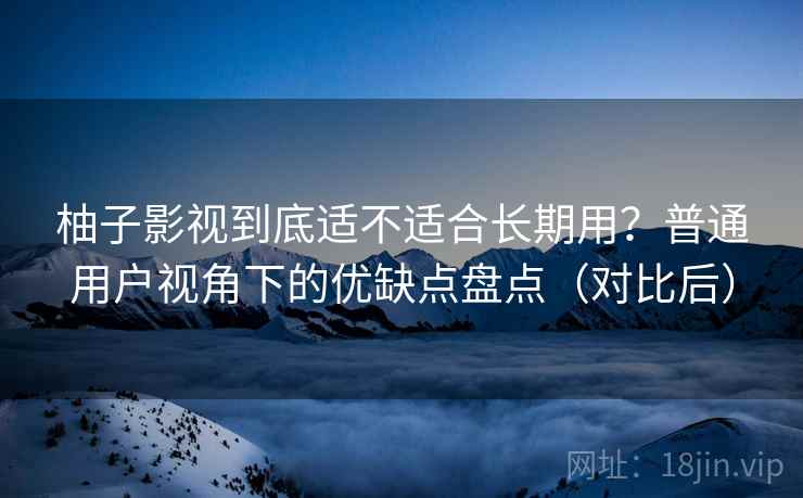 柚子影视到底适不适合长期用？普通用户视角下的优缺点盘点（对比后）