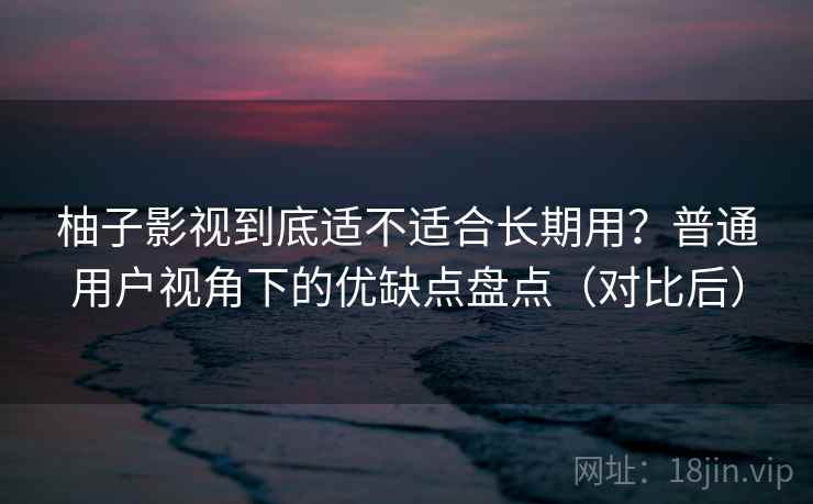 柚子影视到底适不适合长期用？普通用户视角下的优缺点盘点（对比后）