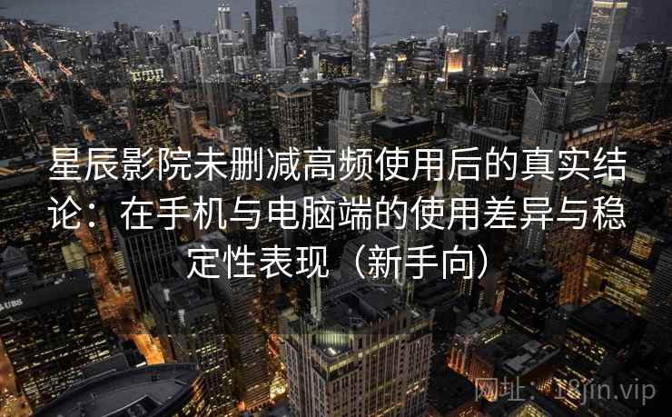 星辰影院未删减高频使用后的真实结论：在手机与电脑端的使用差异与稳定性表现（新手向）