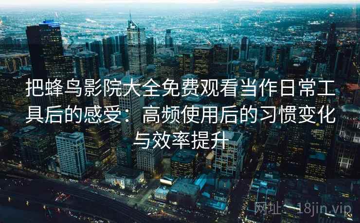 把蜂鸟影院大全免费观看当作日常工具后的感受：高频使用后的习惯变化与效率提升