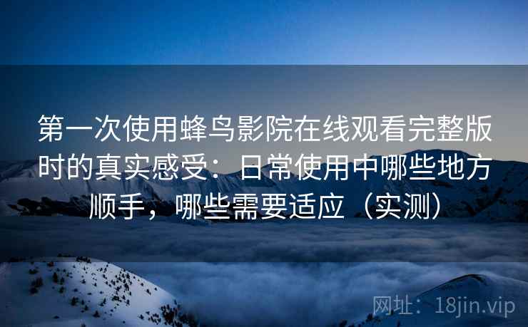 第一次使用蜂鸟影院在线观看完整版时的真实感受：日常使用中哪些地方顺手，哪些需要适应（实测）