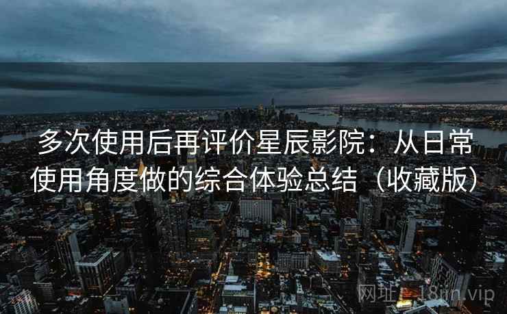 多次使用后再评价星辰影院：从日常使用角度做的综合体验总结（收藏版）