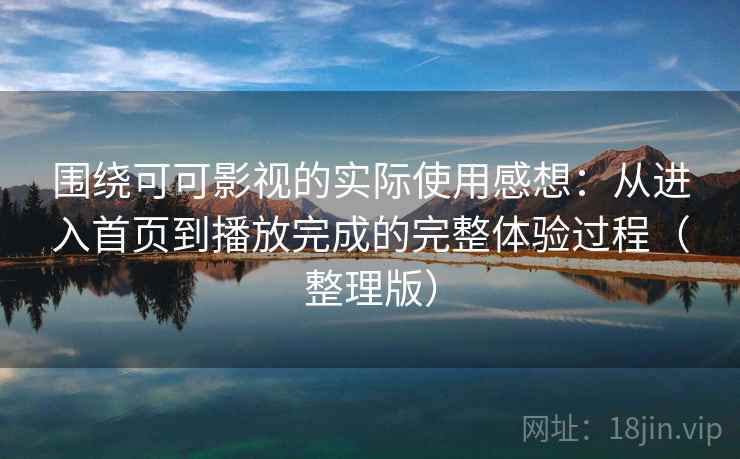 围绕可可影视的实际使用感想：从进入首页到播放完成的完整体验过程（整理版）