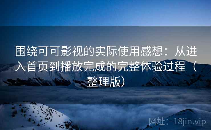 围绕可可影视的实际使用感想：从进入首页到播放完成的完整体验过程（整理版）