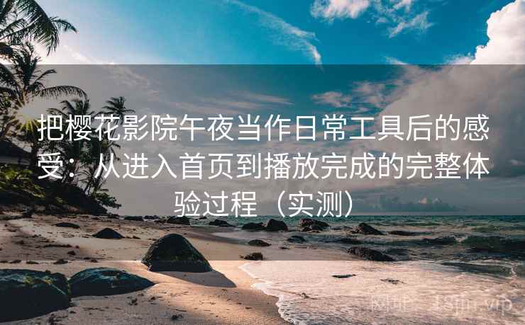 把樱花影院午夜当作日常工具后的感受：从进入首页到播放完成的完整体验过程（实测）