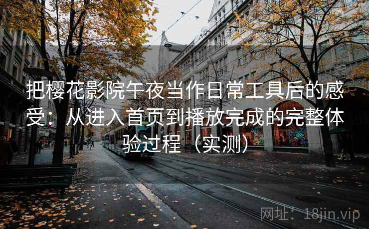 把樱花影院午夜当作日常工具后的感受：从进入首页到播放完成的完整体验过程（实测）