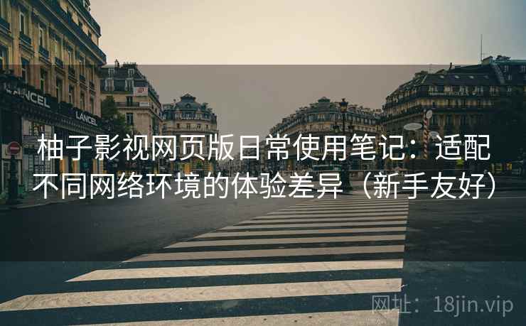 柚子影视网页版日常使用笔记：适配不同网络环境的体验差异（新手友好）