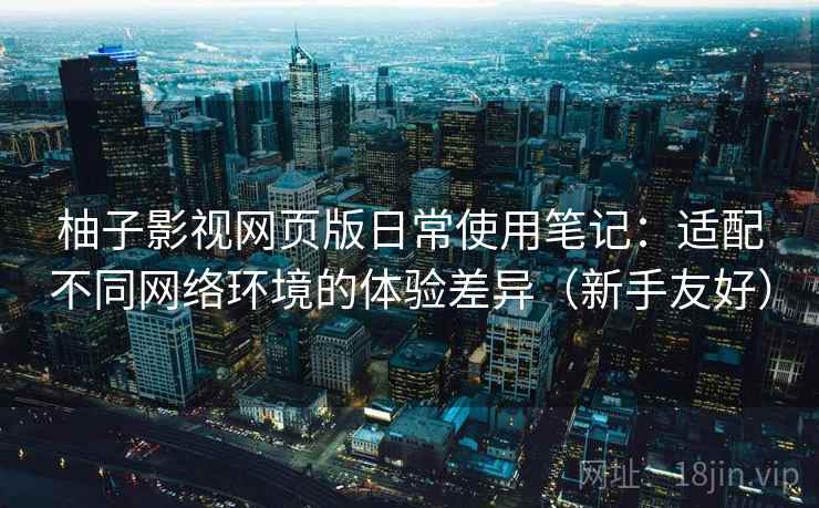 柚子影视网页版日常使用笔记：适配不同网络环境的体验差异（新手友好）