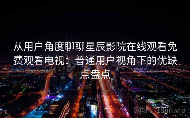 从用户角度聊聊星辰影院在线观看免费观看电视：普通用户视角下的优缺点盘点