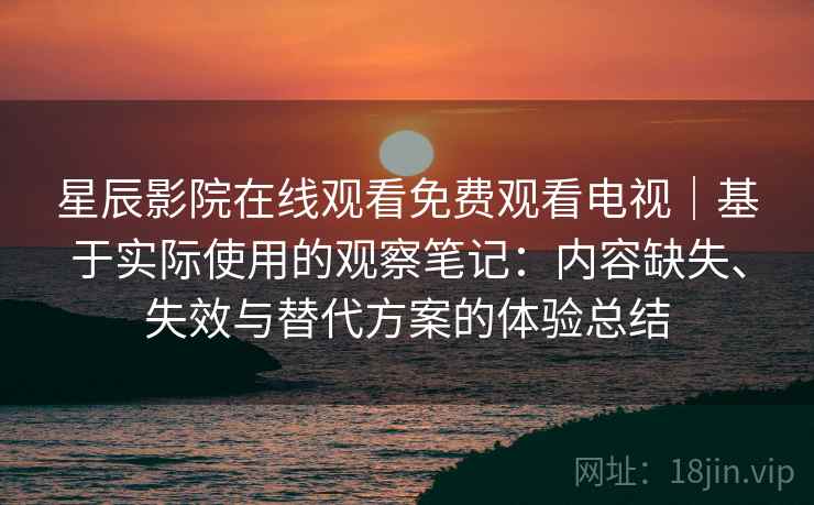 星辰影院在线观看免费观看电视｜基于实际使用的观察笔记：内容缺失、失效与替代方案的体验总结