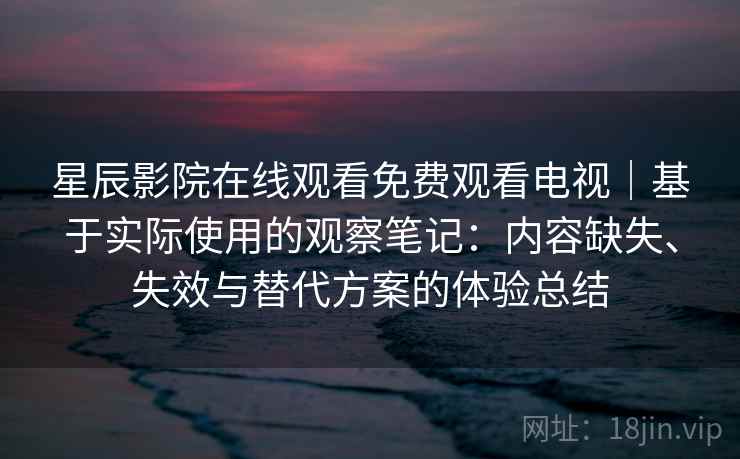 星辰影院在线观看免费观看电视｜基于实际使用的观察笔记：内容缺失、失效与替代方案的体验总结