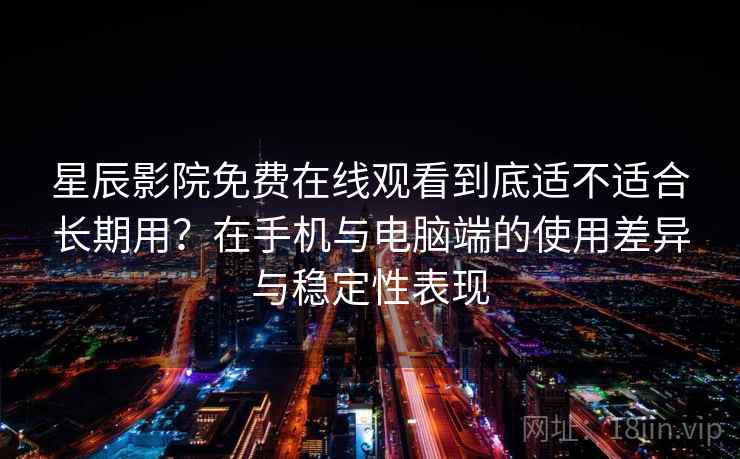 星辰影院免费在线观看到底适不适合长期用？在手机与电脑端的使用差异与稳定性表现