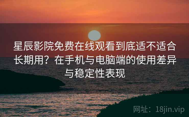 星辰影院免费在线观看到底适不适合长期用？在手机与电脑端的使用差异与稳定性表现