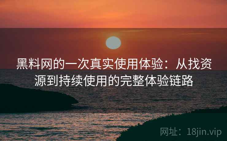 黑料网的一次真实使用体验：从找资源到持续使用的完整体验链路