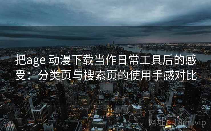 把age 动漫下载当作日常工具后的感受：分类页与搜索页的使用手感对比