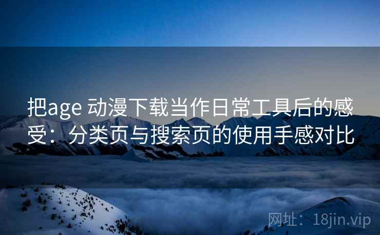 把age 动漫下载当作日常工具后的感受：分类页与搜索页的使用手感对比
