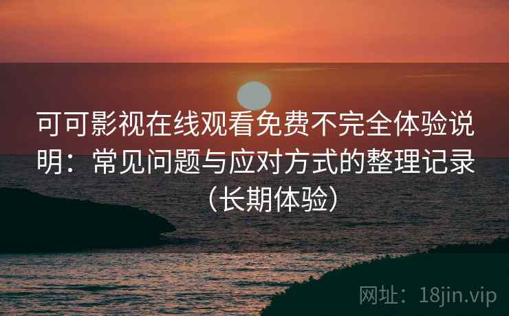 可可影视在线观看免费不完全体验说明：常见问题与应对方式的整理记录（长期体验）
