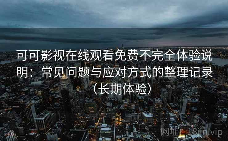可可影视在线观看免费不完全体验说明：常见问题与应对方式的整理记录（长期体验）