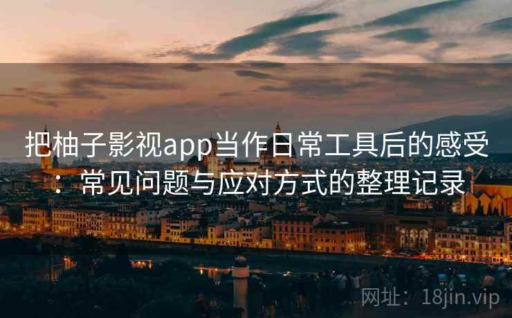 把柚子影视app当作日常工具后的感受：常见问题与应对方式的整理记录