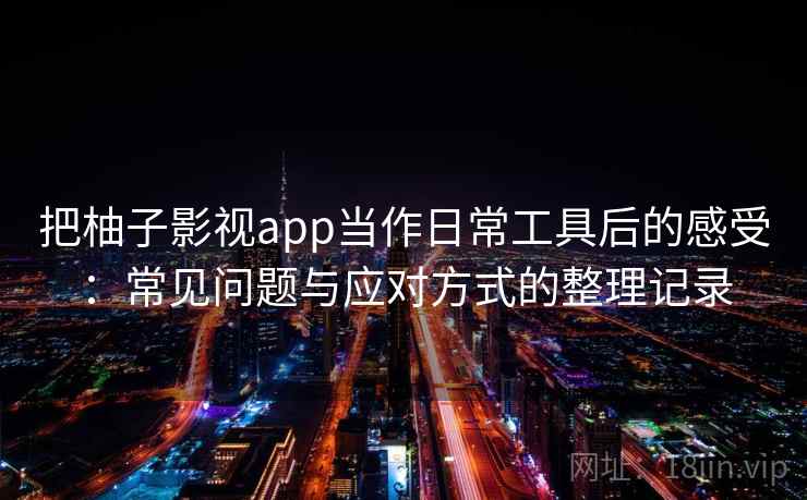 把柚子影视app当作日常工具后的感受：常见问题与应对方式的整理记录