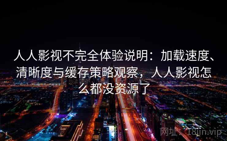 人人影视不完全体验说明：加载速度、清晰度与缓存策略观察，人人影视怎么都没资源了