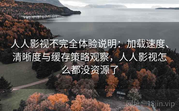 人人影视不完全体验说明：加载速度、清晰度与缓存策略观察，人人影视怎么都没资源了