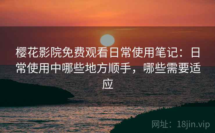 樱花影院免费观看日常使用笔记：日常使用中哪些地方顺手，哪些需要适应