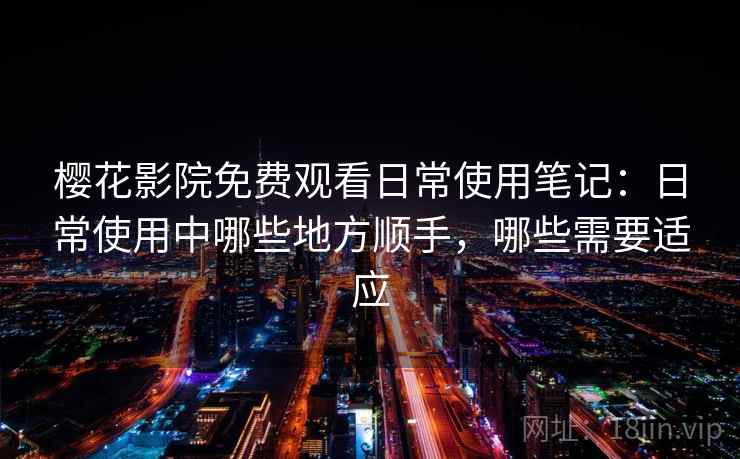 樱花影院免费观看日常使用笔记：日常使用中哪些地方顺手，哪些需要适应