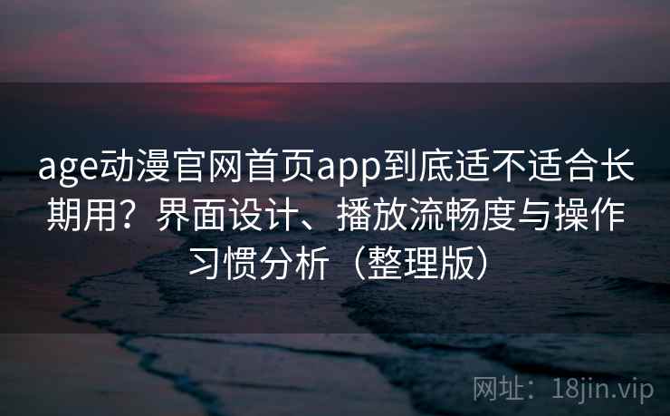 age动漫官网首页app到底适不适合长期用？界面设计、播放流畅度与操作习惯分析（整理版）