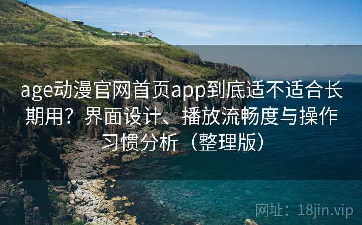 age动漫官网首页app到底适不适合长期用？界面设计、播放流畅度与操作习惯分析（整理版）