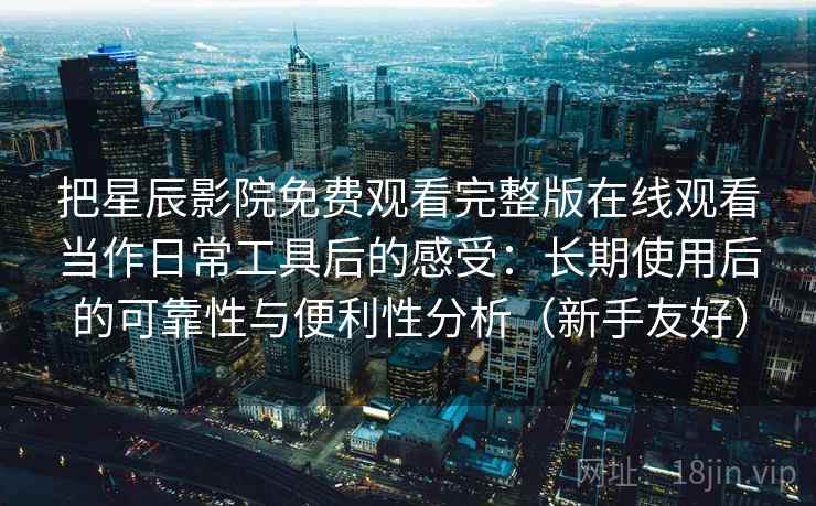 把星辰影院免费观看完整版在线观看当作日常工具后的感受：长期使用后的可靠性与便利性分析（新手友好）