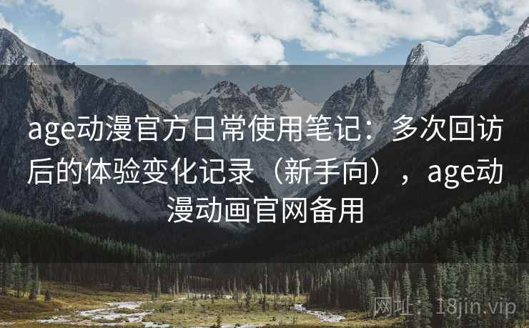 age动漫官方日常使用笔记：多次回访后的体验变化记录（新手向），age动漫动画官网备用
