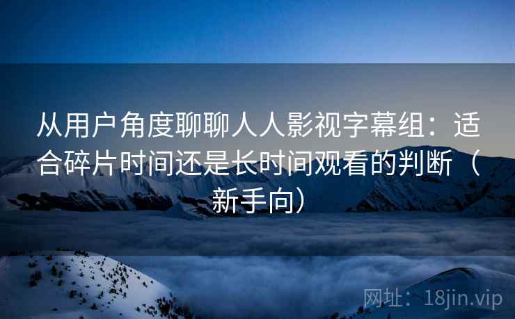 从用户角度聊聊人人影视字幕组：适合碎片时间还是长时间观看的判断（新手向）