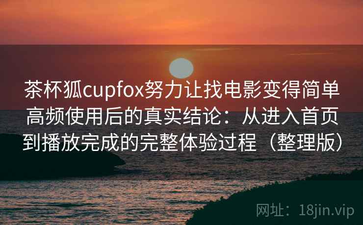 茶杯狐cupfox努力让找电影变得简单高频使用后的真实结论：从进入首页到播放完成的完整体验过程（整理版）