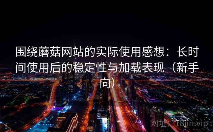 围绕蘑菇网站的实际使用感想：长时间使用后的稳定性与加载表现（新手向）
