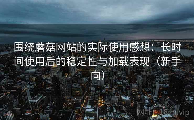 围绕蘑菇网站的实际使用感想：长时间使用后的稳定性与加载表现（新手向）