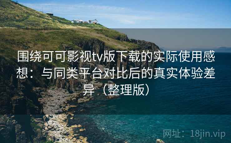 围绕可可影视tv版下载的实际使用感想：与同类平台对比后的真实体验差异（整理版）