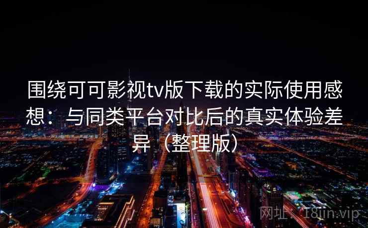围绕可可影视tv版下载的实际使用感想：与同类平台对比后的真实体验差异（整理版）
