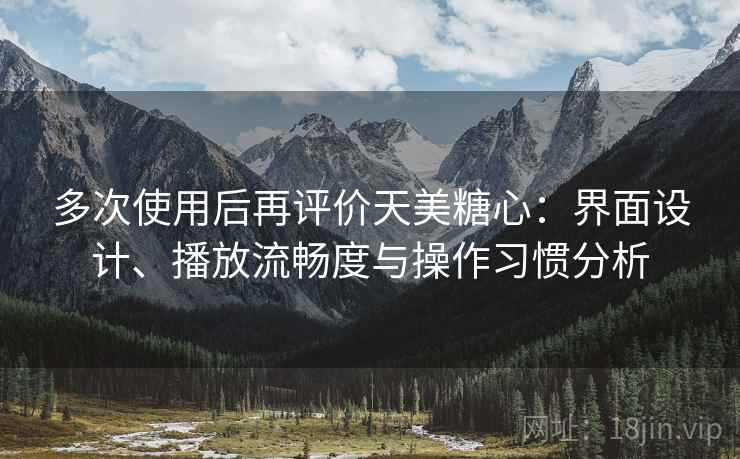 多次使用后再评价天美糖心：界面设计、播放流畅度与操作习惯分析