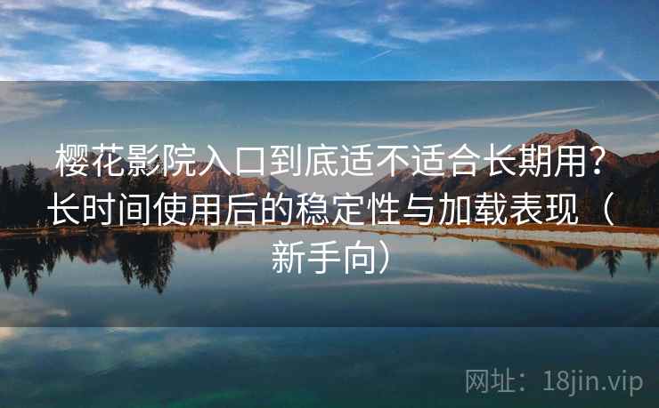 樱花影院入口到底适不适合长期用？长时间使用后的稳定性与加载表现（新手向）