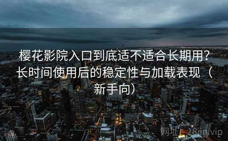 樱花影院入口到底适不适合长期用？长时间使用后的稳定性与加载表现（新手向）