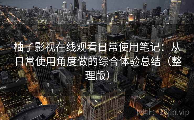 柚子影视在线观看日常使用笔记：从日常使用角度做的综合体验总结（整理版）
