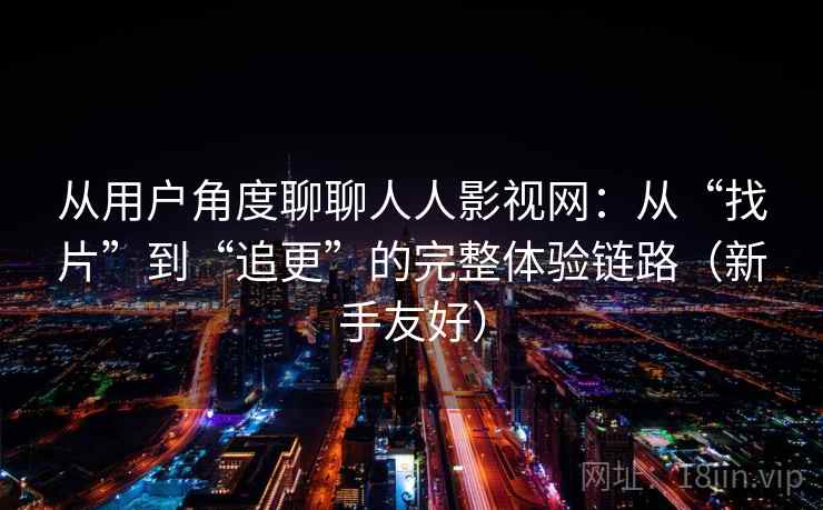从用户角度聊聊人人影视网：从“找片”到“追更”的完整体验链路（新手友好）