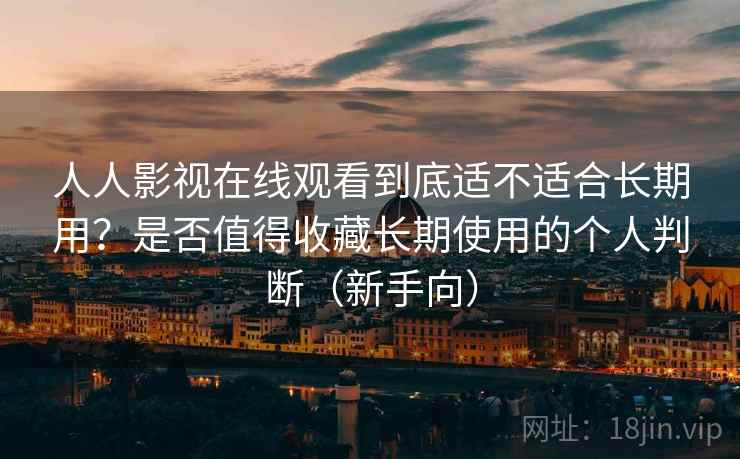 人人影视在线观看到底适不适合长期用？是否值得收藏长期使用的个人判断（新手向）