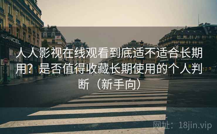 人人影视在线观看到底适不适合长期用？是否值得收藏长期使用的个人判断（新手向）