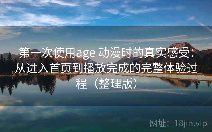 第一次使用age 动漫时的真实感受：从进入首页到播放完成的完整体验过程（整理版）