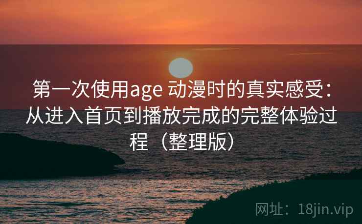 第一次使用age 动漫时的真实感受：从进入首页到播放完成的完整体验过程（整理版）